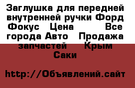 Заглушка для передней внутренней ручки Форд Фокус › Цена ­ 200 - Все города Авто » Продажа запчастей   . Крым,Саки